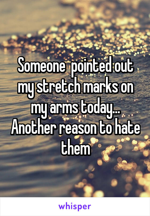 Someone  pointed out my stretch marks on my arms today... Another reason to hate them