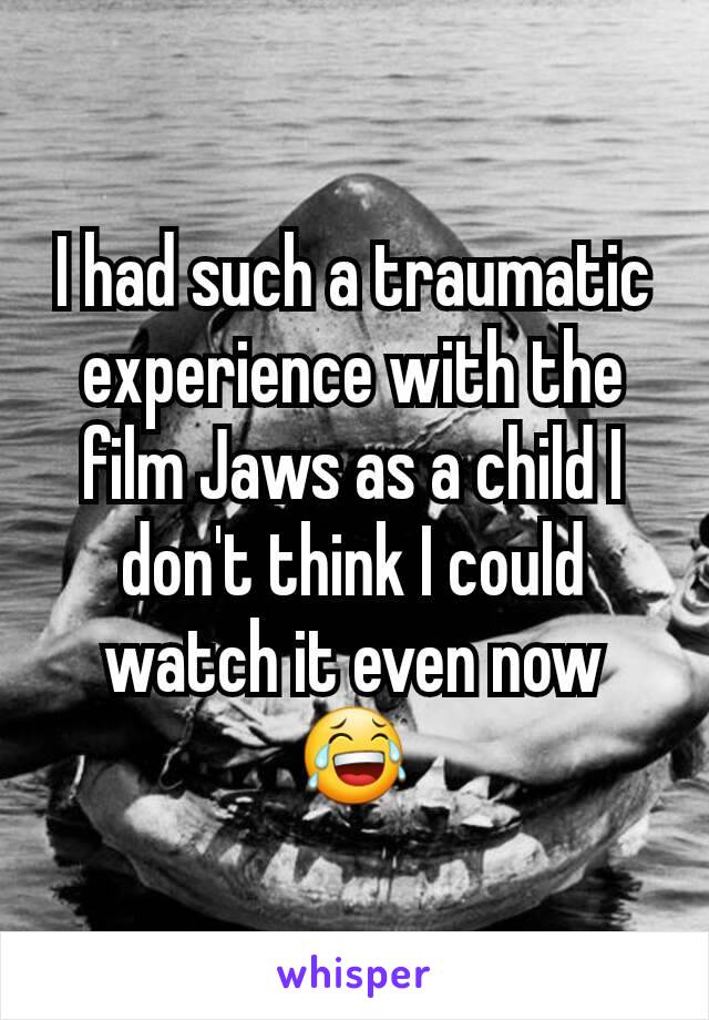 I had such a traumatic experience with the film Jaws as a child I don't think I could watch it even now 😂