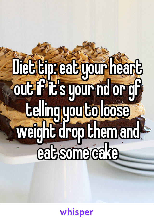 Diet tip: eat your heart out if it's your nd or gf telling you to loose weight drop them and eat some cake