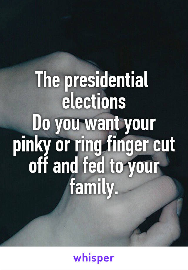 The presidential  elections
Do you want your pinky or ring finger cut off and fed to your family.