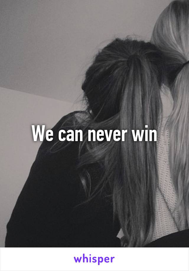 We can never win