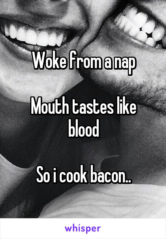 Woke from a nap

Mouth tastes like blood

So i cook bacon..