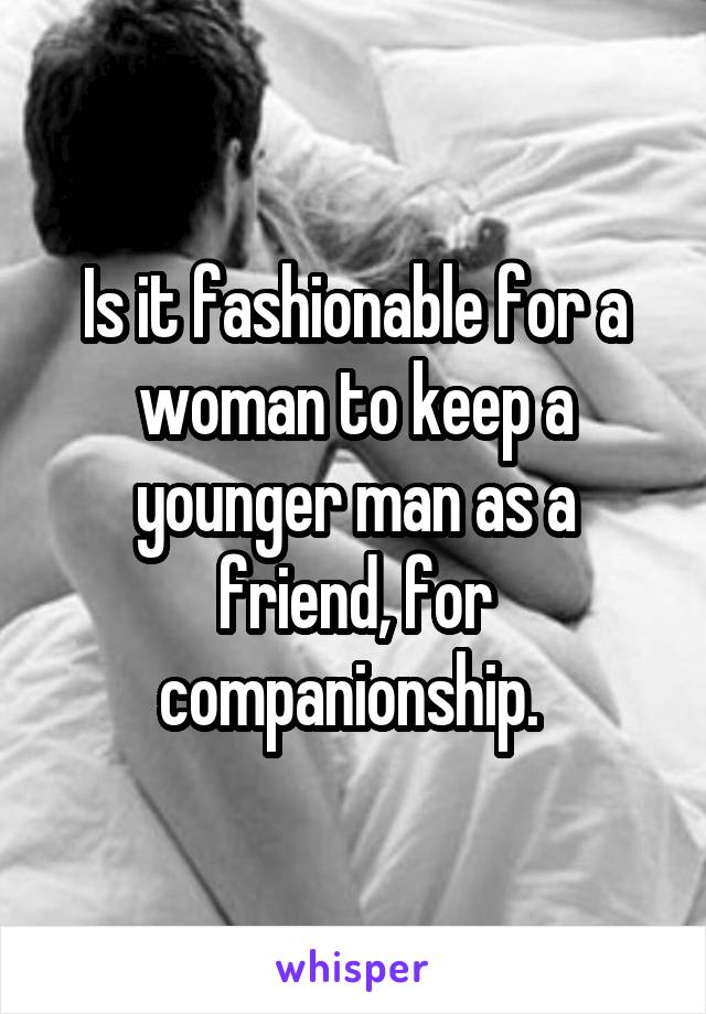 Is it fashionable for a woman to keep a younger man as a friend, for companionship. 