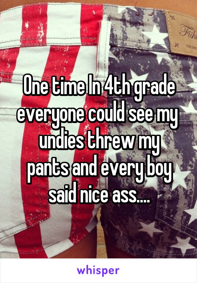 One time In 4th grade everyone could see my 
undies threw my pants and every boy said nice ass....