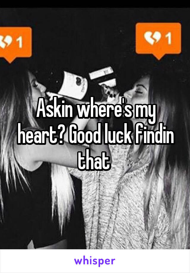 Askin where's my heart? Good luck findin that 