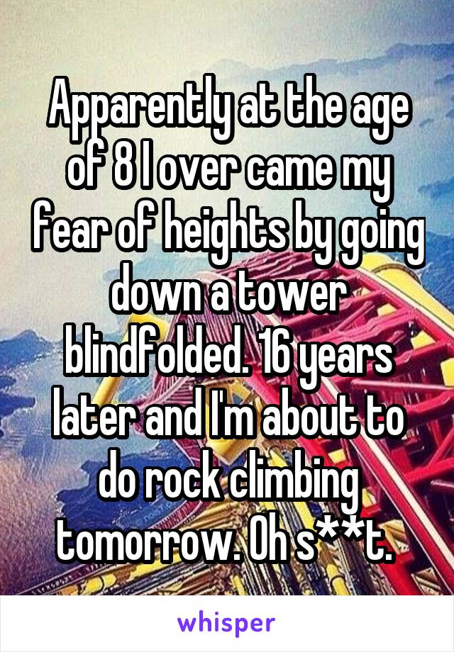 Apparently at the age of 8 I over came my fear of heights by going down a tower blindfolded. 16 years later and I'm about to do rock climbing tomorrow. Oh s**t. 