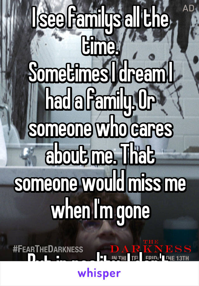 I see familys all the time.
Sometimes I dream I had a family. Or someone who cares about me. That someone would miss me when I'm gone

But in reality, I don't.