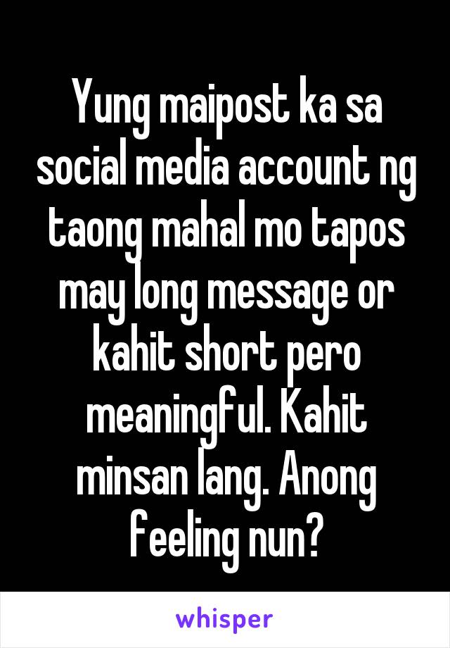 Yung maipost ka sa social media account ng taong mahal mo tapos may long message or kahit short pero meaningful. Kahit minsan lang. Anong feeling nun?