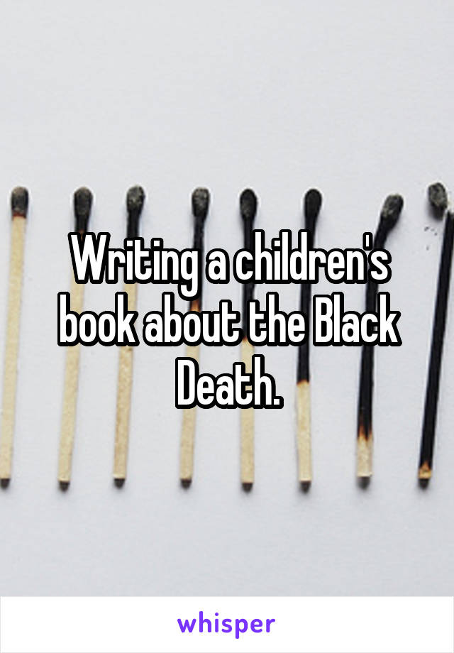 Writing a children's book about the Black Death.