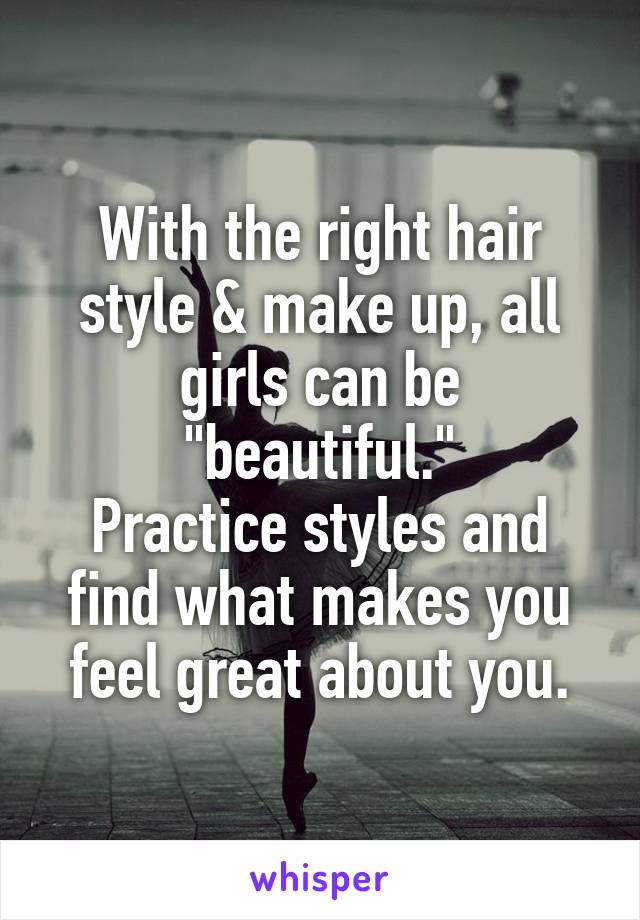 With the right hair style & make up, all girls can be "beautiful."
Practice styles and find what makes you feel great about you.