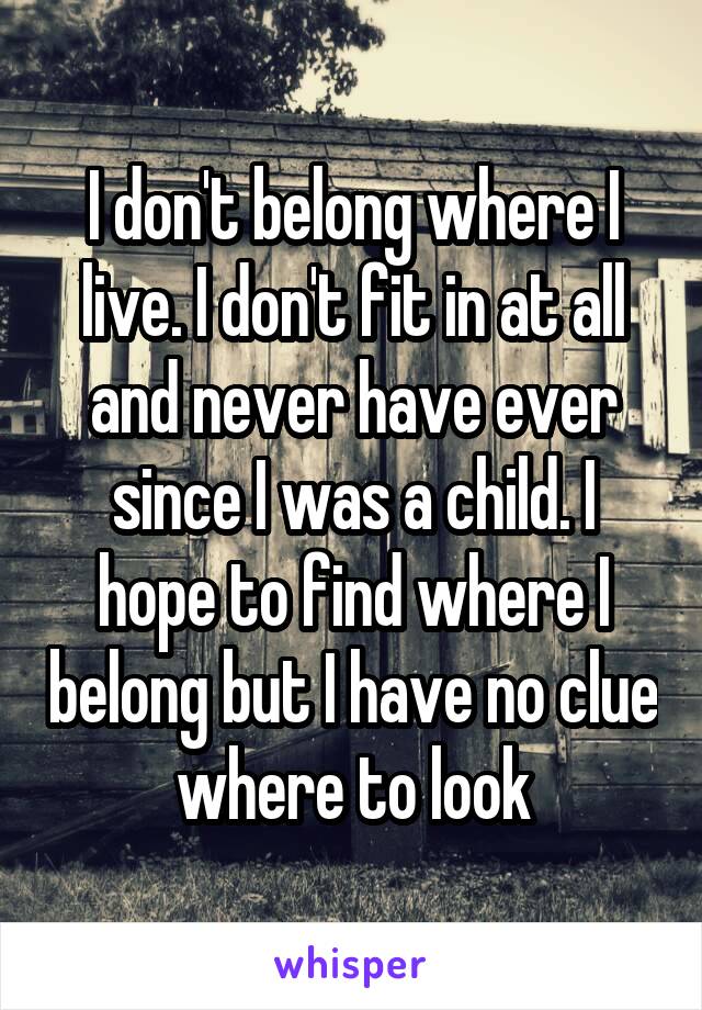 I don't belong where I live. I don't fit in at all and never have ever since I was a child. I hope to find where I belong but I have no clue where to look