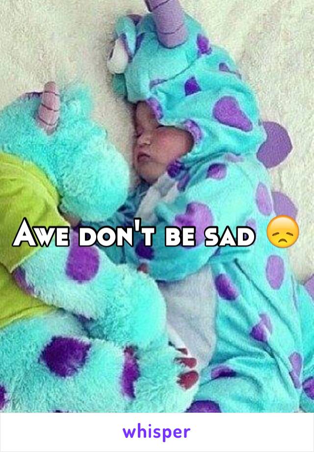 Awe don't be sad 😞