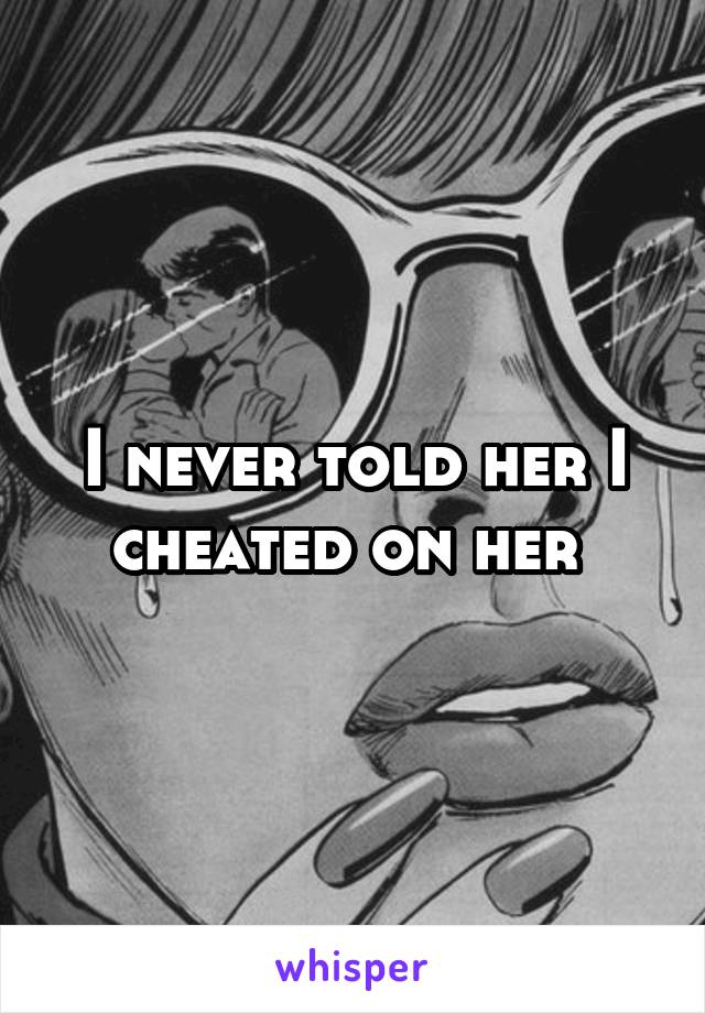 I never told her I cheated on her 