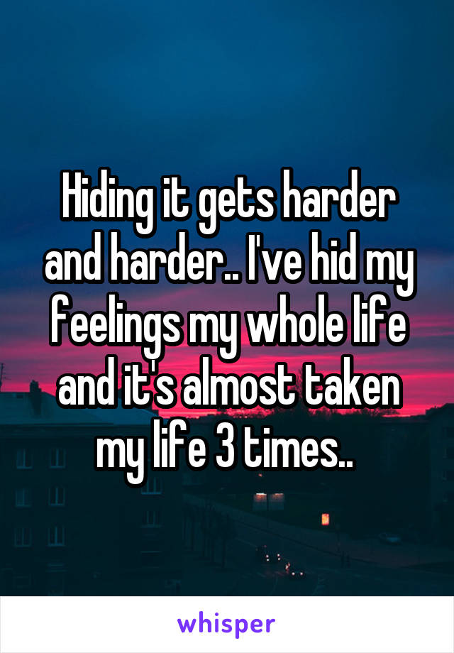 Hiding it gets harder and harder.. I've hid my feelings my whole life and it's almost taken my life 3 times.. 