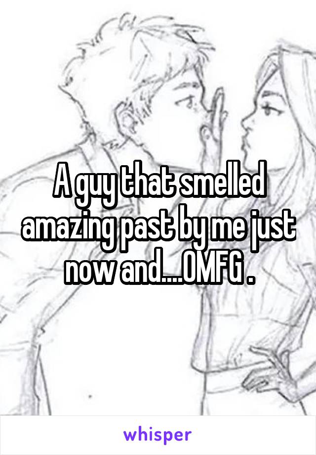 A guy that smelled amazing past by me just now and....OMFG .