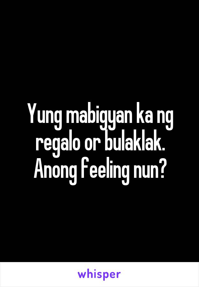 Yung mabigyan ka ng regalo or bulaklak.
Anong feeling nun?