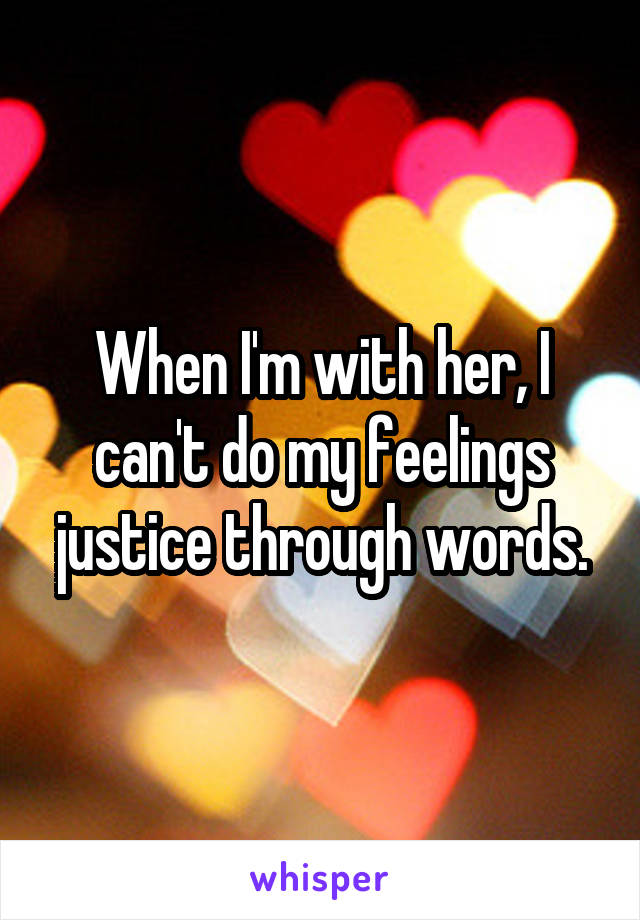 When I'm with her, I can't do my feelings justice through words.