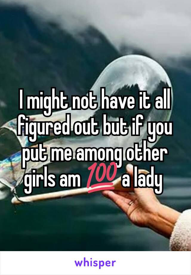 I might not have it all figured out but if you put me among other girls am 💯 a lady 