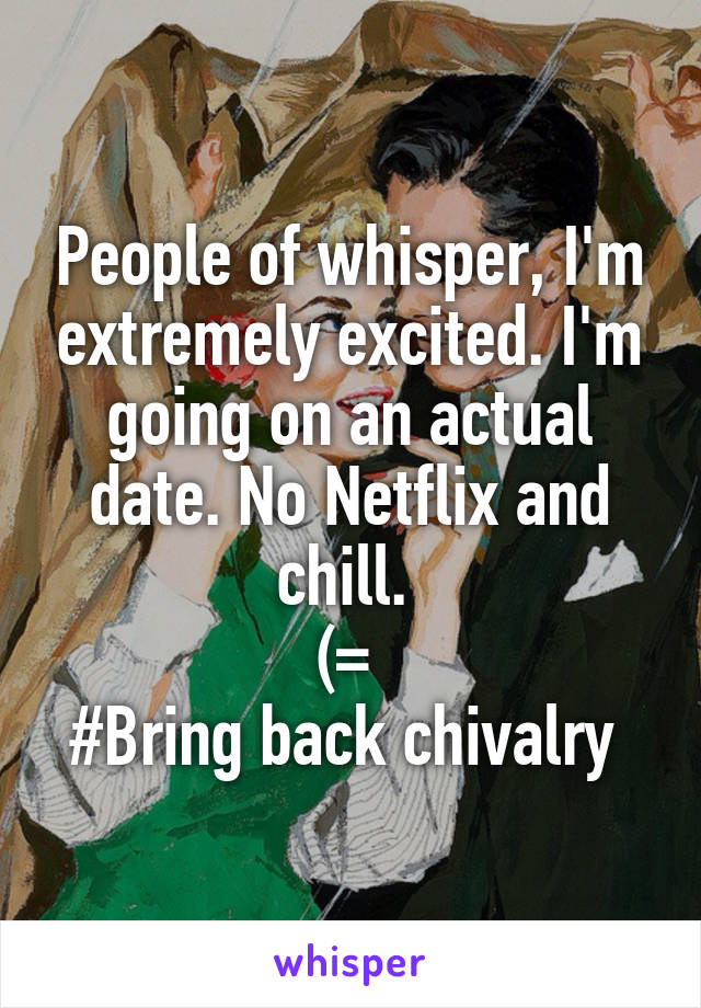 People of whisper, I'm extremely excited. I'm going on an actual date. No Netflix and chill. 
(= 
#Bring back chivalry 