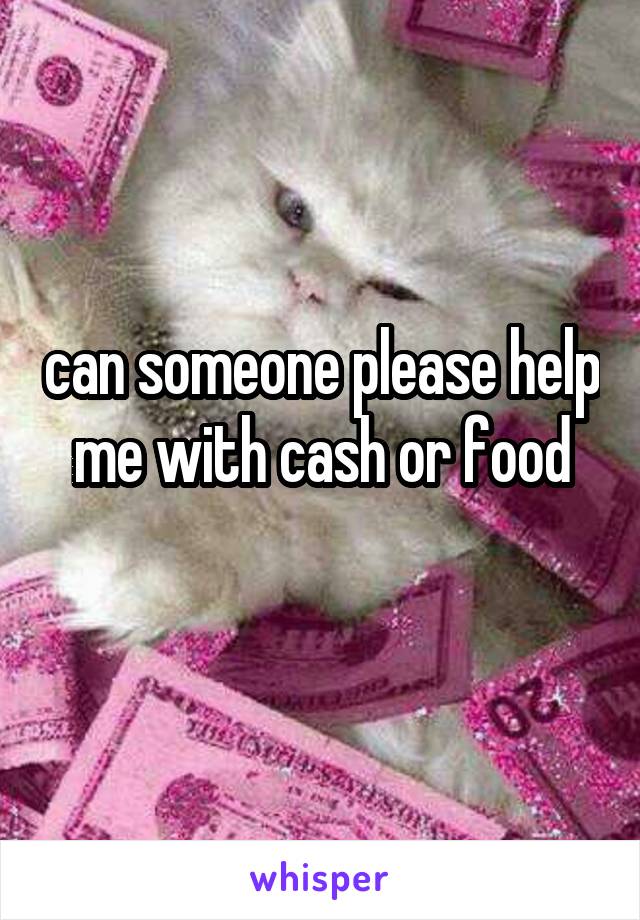 can someone please help me with cash or food
