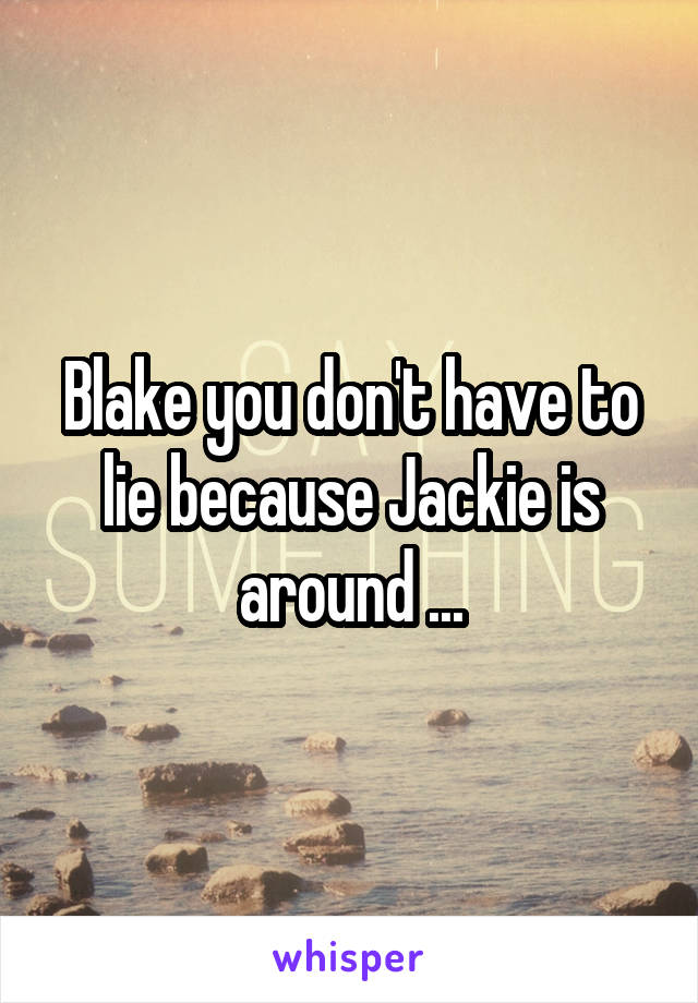 Blake you don't have to lie because Jackie is around ...