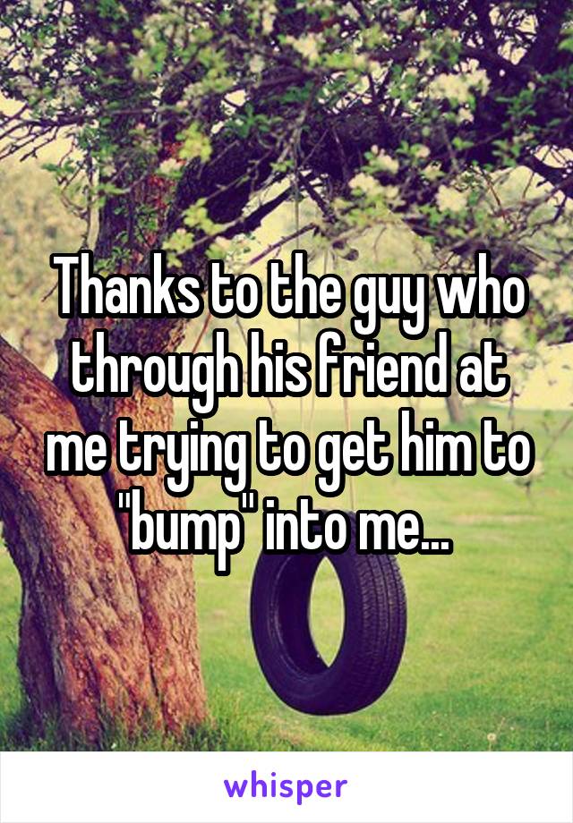 Thanks to the guy who through his friend at me trying to get him to "bump" into me... 