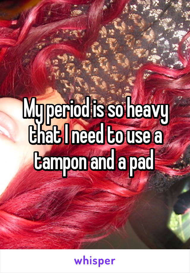 My period is so heavy that I need to use a tampon and a pad 