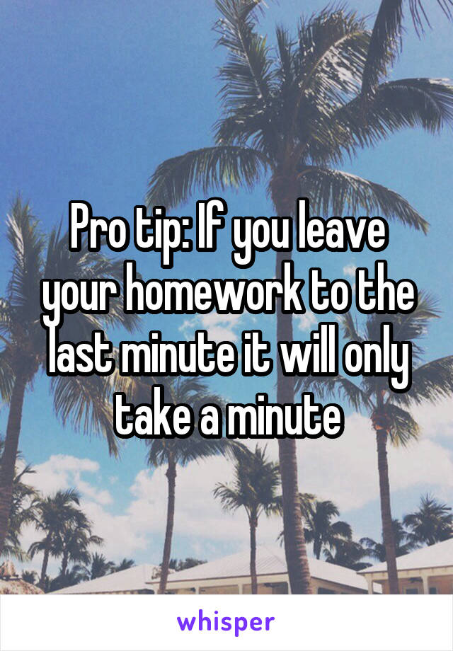 Pro tip: If you leave your homework to the last minute it will only take a minute