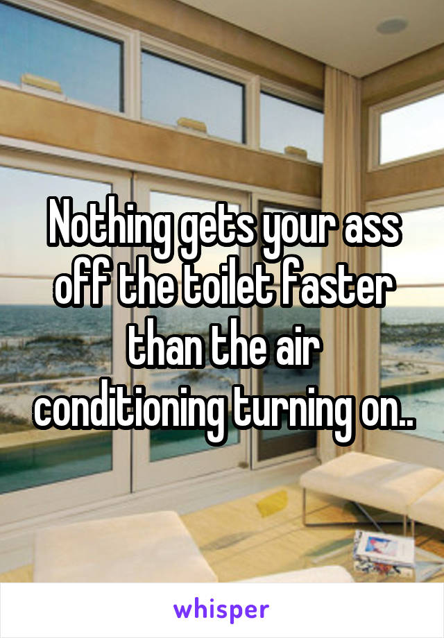 Nothing gets your ass off the toilet faster than the air conditioning turning on..