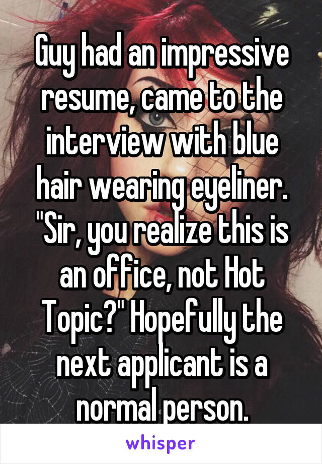 Guy had an impressive resume, came to the interview with blue hair wearing eyeliner. "Sir, you realize this is an office, not Hot Topic?" Hopefully the next applicant is a normal person.