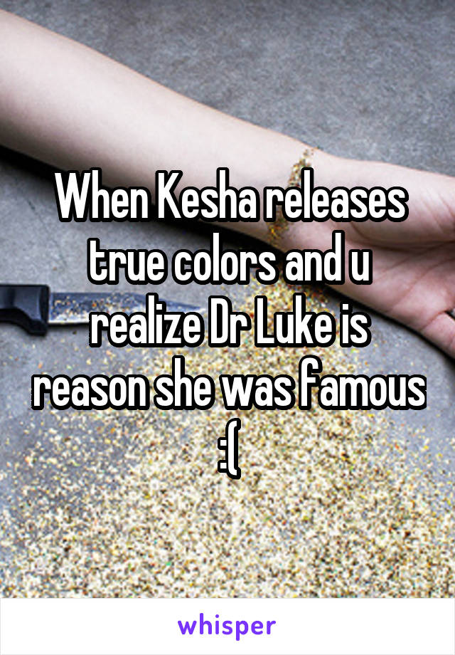 When Kesha releases true colors and u realize Dr Luke is reason she was famous :(