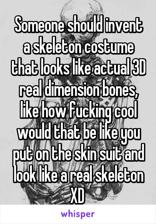 Someone should invent a skeleton costume that looks like actual 3D real dimension bones, like how fucking cool would that be like you put on the skin suit and look like a real skeleton XD 