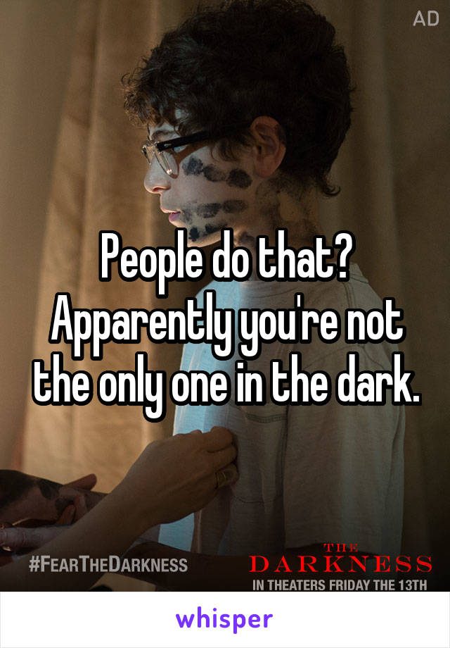 People do that? Apparently you're not the only one in the dark.