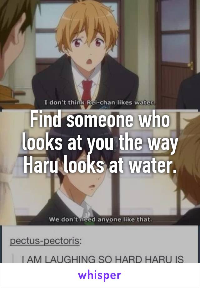 Find someone who looks at you the way Haru looks at water.