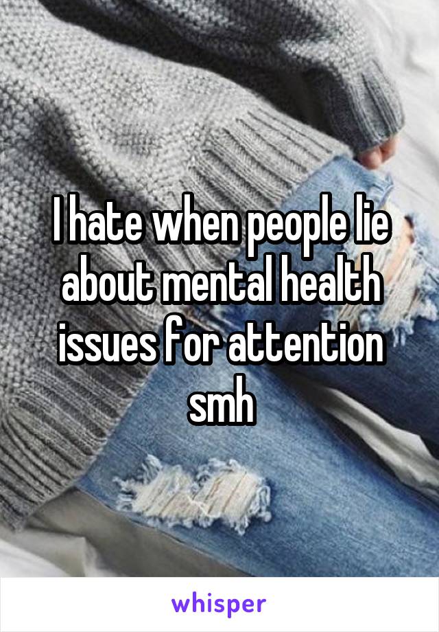 I hate when people lie about mental health issues for attention smh