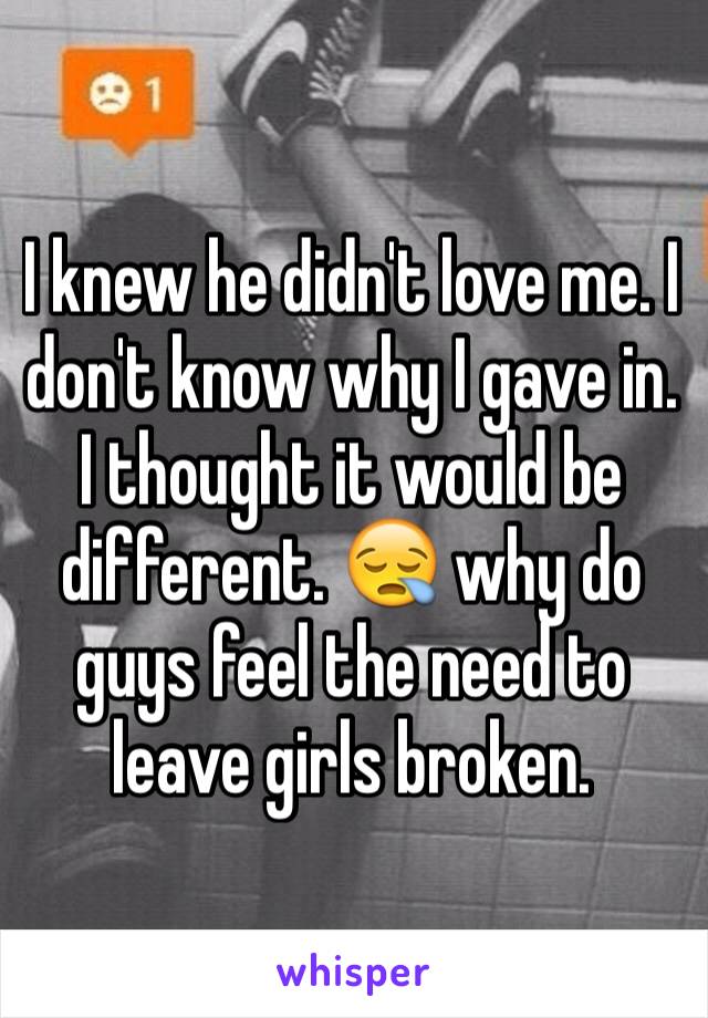 I knew he didn't love me. I don't know why I gave in. I thought it would be different. 😪 why do guys feel the need to leave girls broken. 