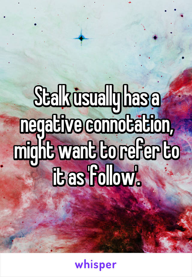 Stalk usually has a negative connotation, might want to refer to it as 'follow'.