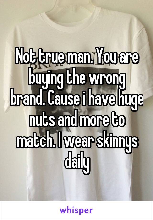 Not true man. You are buying the wrong brand. Cause i have huge nuts and more to match. I wear skinnys daily