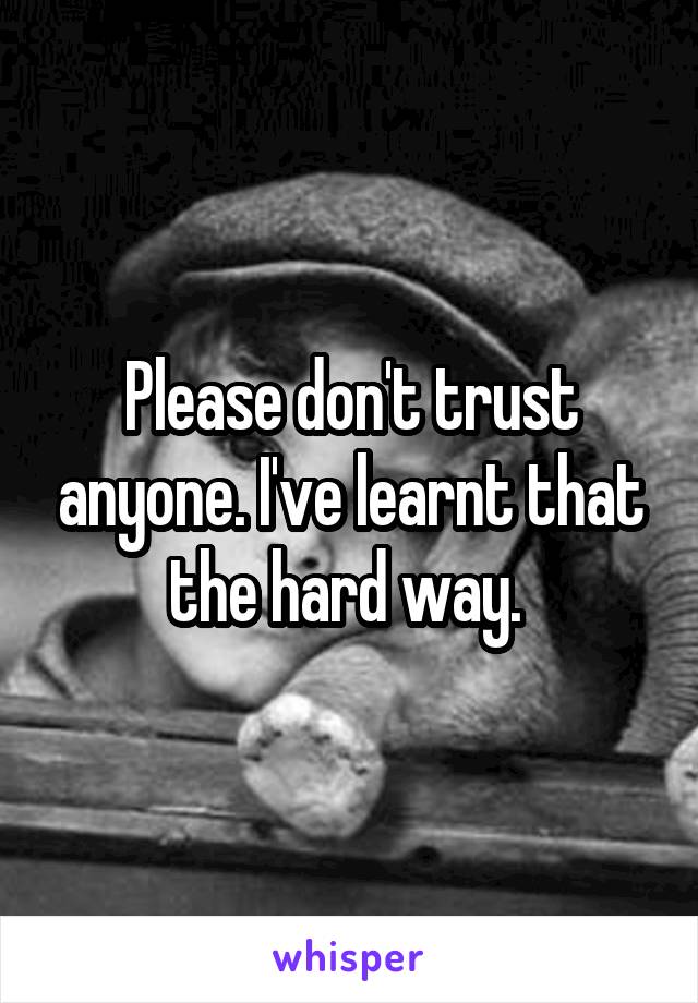 Please don't trust anyone. I've learnt that the hard way. 