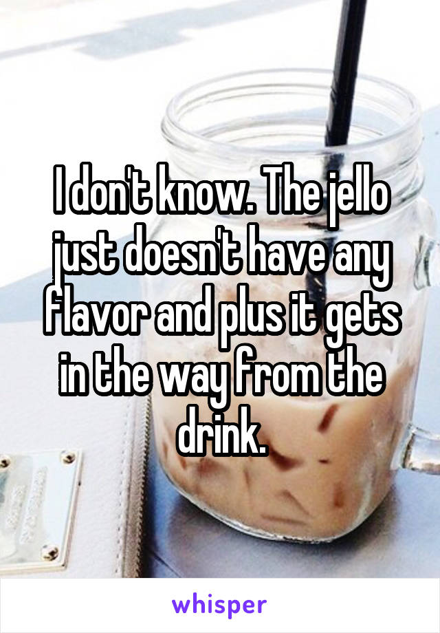 I don't know. The jello just doesn't have any flavor and plus it gets in the way from the drink.