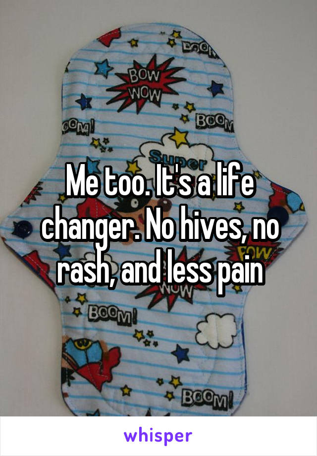 Me too. It's a life changer. No hives, no rash, and less pain