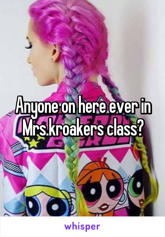 Anyone on here ever in Mrs.kroakers class?