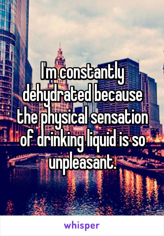 I'm constantly dehydrated because the physical sensation of drinking liquid is so unpleasant.