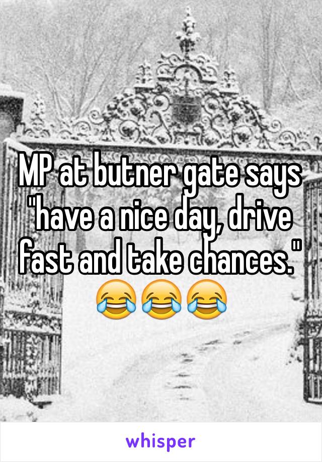 MP at butner gate says "have a nice day, drive fast and take chances." 😂😂😂