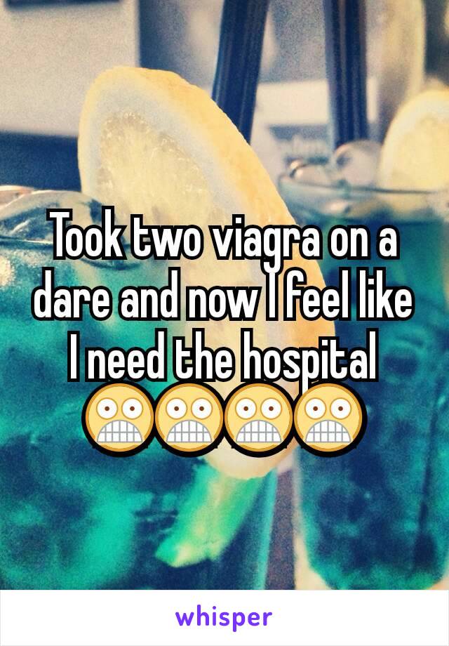 Took two viagra on a dare and now I feel like I need the hospital 😨😨😨😨