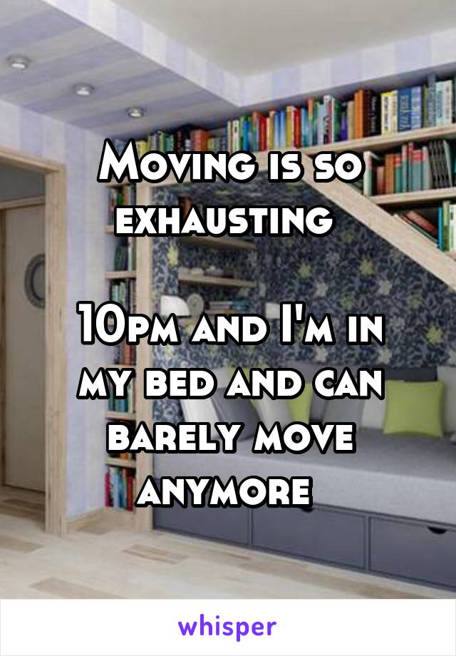 Moving is so exhausting 

10pm and I'm in my bed and can barely move anymore 