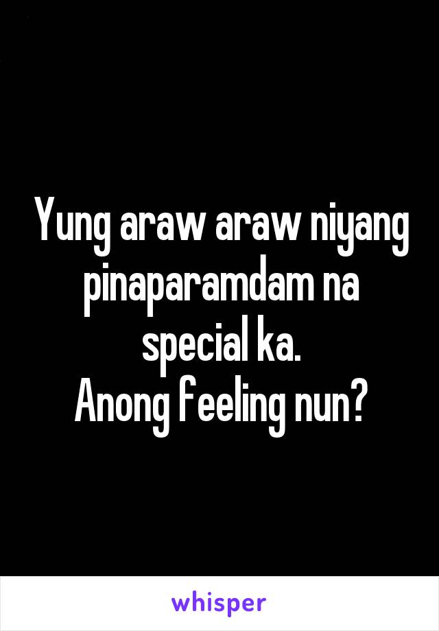 Yung araw araw niyang pinaparamdam na special ka.
Anong feeling nun?