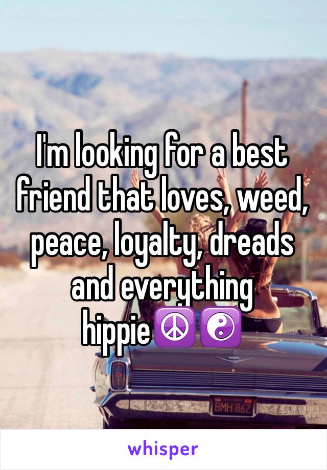 I'm looking for a best friend that loves, weed, peace, loyalty, dreads and everything hippie☮☯