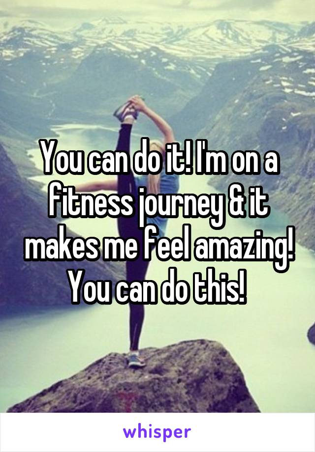 You can do it! I'm on a fitness journey & it makes me feel amazing! You can do this! 