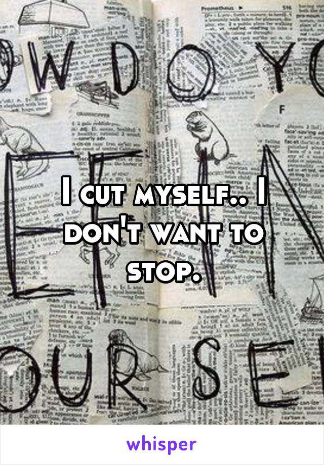 I cut myself.. I don't want to stop.